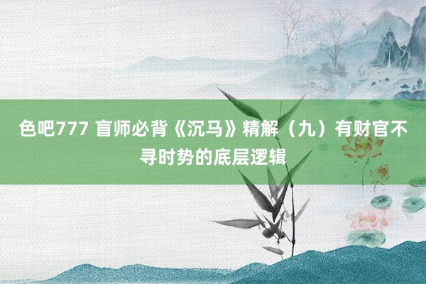 色吧777 盲师必背《沉马》精解（九）有财官不寻时势的底层逻辑