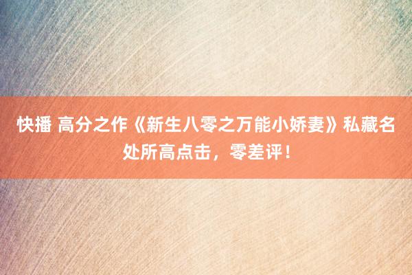 快播 高分之作《新生八零之万能小娇妻》私藏名处所高点击，零差评！