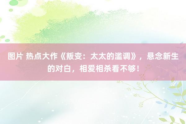 图片 热点大作《叛变：太太的滥调》，悬念新生的对白，相爱相杀看不够！