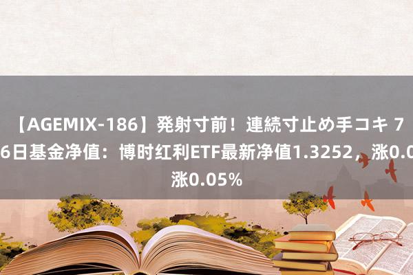 【AGEMIX-186】発射寸前！連続寸止め手コキ 7月26日基金净值：博时红利ETF最新净值1.3252，涨0.05%