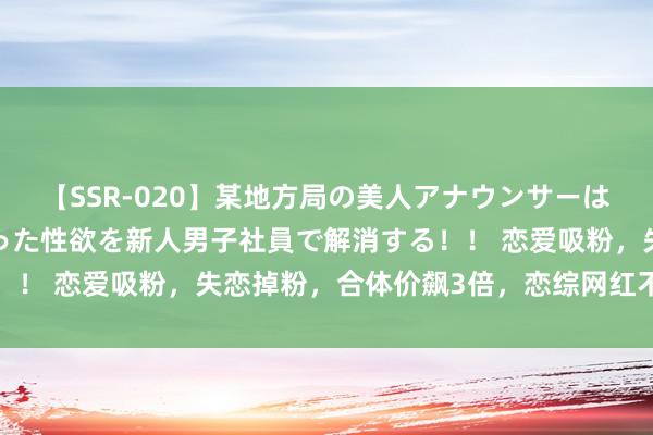 【SSR-020】某地方局の美人アナウンサーは忙し過ぎて溜まりまくった性欲を新人男子社員で解消する！！ 恋爱吸粉，失恋掉粉，合体价飙3倍，恋综网红不敢仳离