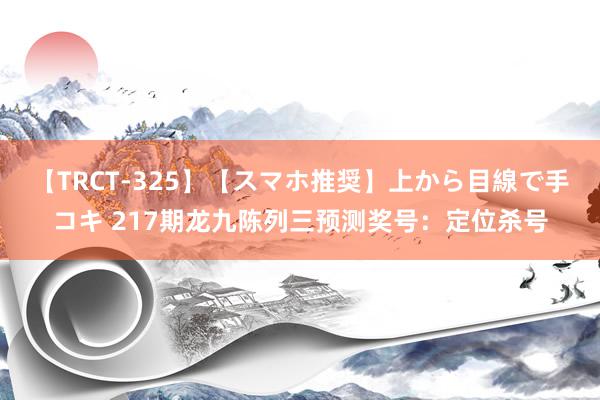 【TRCT-325】【スマホ推奨】上から目線で手コキ 217期龙九陈列三预测奖号：定位杀号