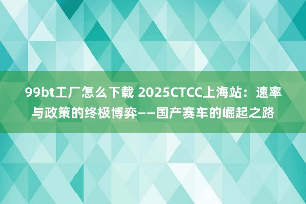 99bt工厂怎么下载 2025CTCC上海站：速率与政策的终