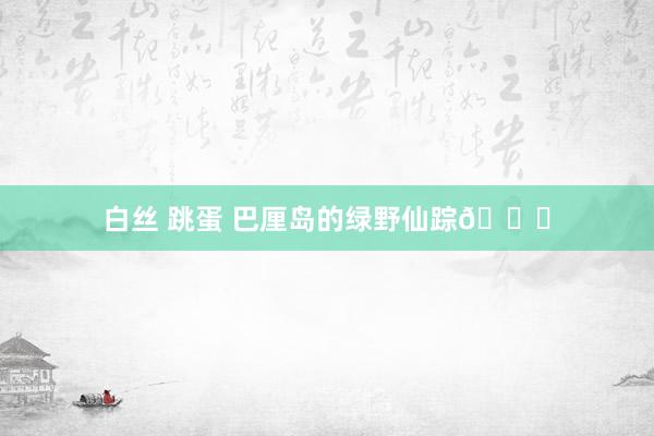 白丝 跳蛋 巴厘岛的绿野仙踪🍃