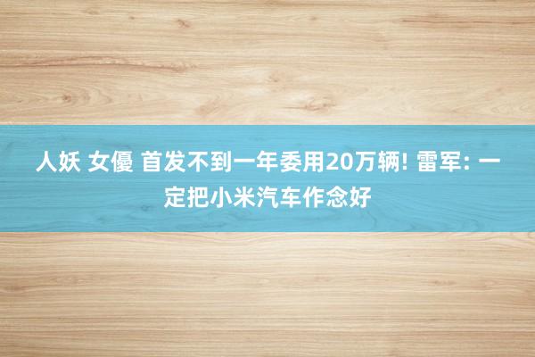 人妖 女優 首发不到一年委用20万辆! 雷军: 一定把小米汽
