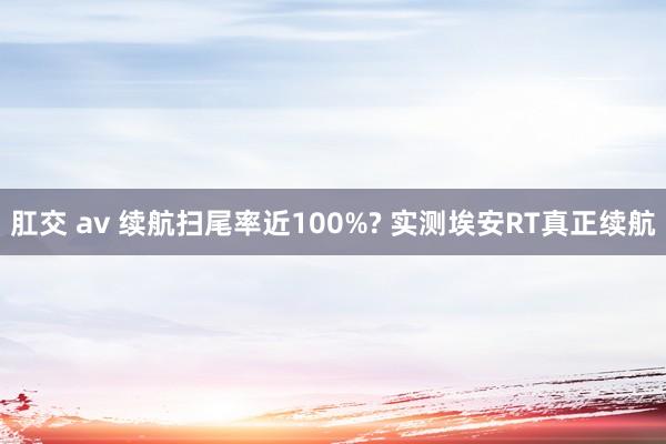 肛交 av 续航扫尾率近100%? 实测埃安RT真正续航