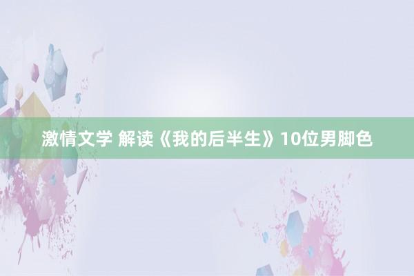 激情文学 解读《我的后半生》10位男脚色