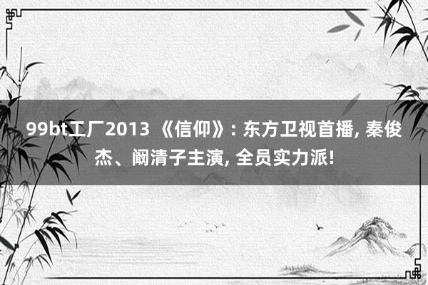 99bt工厂2013 《信仰》: 东方卫视首播, 秦俊杰、阚