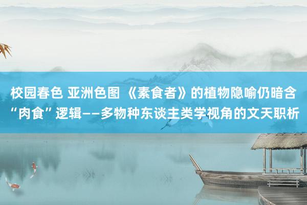 校园春色 亚洲色图 《素食者》的植物隐喻仍暗含“肉食”逻辑——多物种东谈主类学视角的文天职析