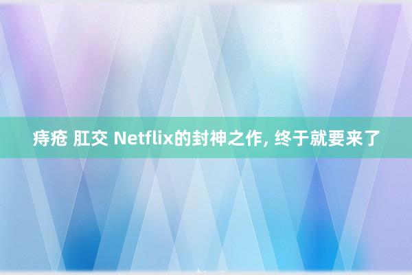 痔疮 肛交 Netflix的封神之作, 终于就要来了