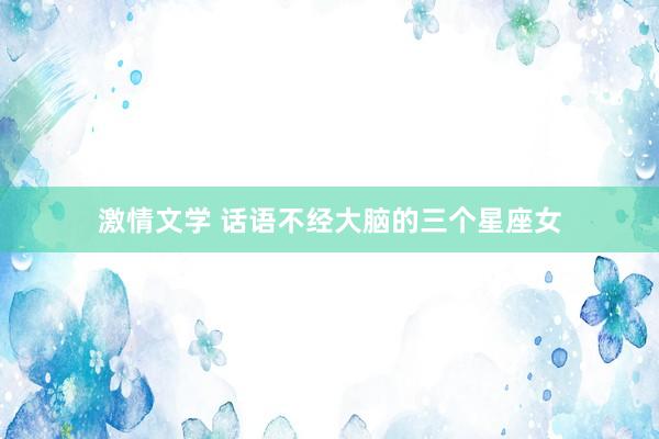 激情文学 话语不经大脑的三个星座女