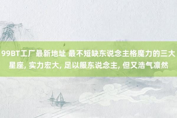 99BT工厂最新地址 最不短缺东说念主格魔力的三大星座, 实