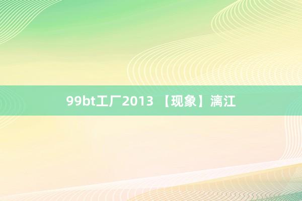 99bt工厂2013 【现象】漓江