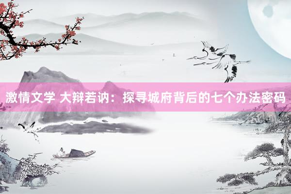 激情文学 大辩若讷：探寻城府背后的七个办法密码