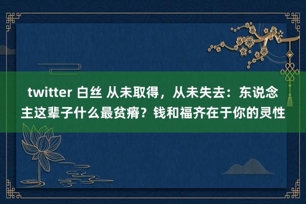 twitter 白丝 从未取得，从未失去：东说念主这辈子什么