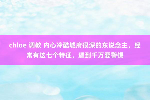 chloe 调教 内心冷酷城府很深的东说念主，经常有这七个特
