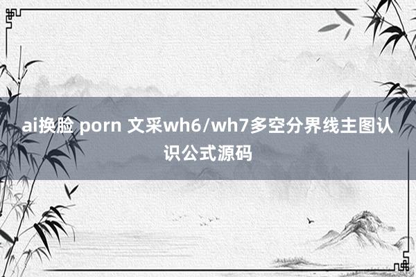 ai换脸 porn 文采wh6/wh7多空分界线主图认识公式
