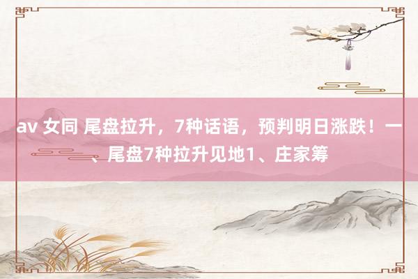 av 女同 尾盘拉升，7种话语，预判明日涨跌！一、尾盘7种拉