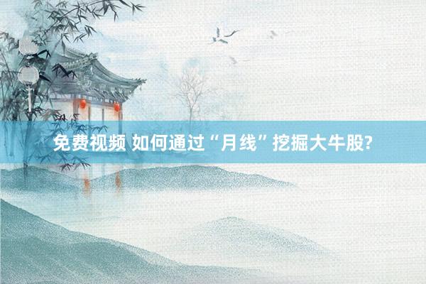 免费视频 如何通过“月线”挖掘大牛股?