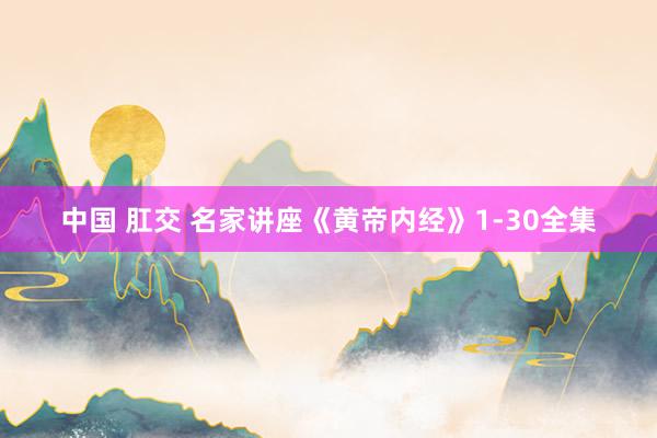 中国 肛交 名家讲座《黄帝内经》1-30全集