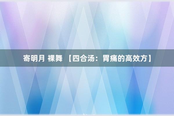 寄明月 裸舞 【四合汤：胃痛的高效方】