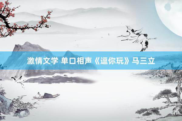 激情文学 单口相声《逗你玩》马三立