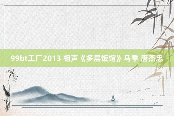 99bt工厂2013 相声《多层饭馆》马季 唐杰忠