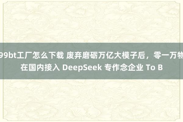 99bt工厂怎么下载 废弃磨砺万亿大模子后，零一万物在国内接
